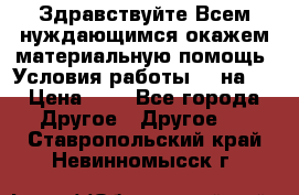 Здравствуйте.Всем нуждающимся окажем материальную помощь. Условия работы 50 на 5 › Цена ­ 1 - Все города Другое » Другое   . Ставропольский край,Невинномысск г.